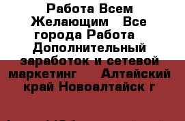 Работа Всем Желающим - Все города Работа » Дополнительный заработок и сетевой маркетинг   . Алтайский край,Новоалтайск г.